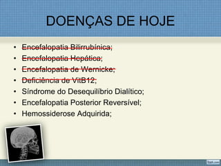 DOENÇAS DE HOJE
• Encefalopatia Bilirrubínica;
• Encefalopatia Hepática;
• Encefalopatia de Wernicke;
• Deficiência de VitB12;
• Síndrome do Desequilíbrio Dialítico;
• Encefalopatia Posterior Reversível;
• Hemossiderose Adquirida;
 
