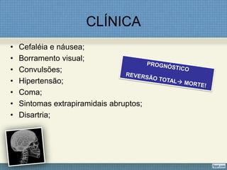 CLÍNICA
• Cefaléia e náusea;
• Borramento visual;
• Convulsões;
• Hipertensão;
• Coma;
• Sintomas extrapiramidais abruptos;
• Disartria;
 