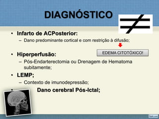 DIAGNÓSTICO
• Infarto de ACPosterior:
– Dano predominante cortical e com restrição à difusão;
• Hiperperfusão:
– Pós-Endarterectomia ou Drenagem de Hematoma
subitamente;
• LEMP;
– Contexto de imunodepressão;
• Dano cerebral Pós-Ictal;
EDEMA CITOTÓXICO!
 