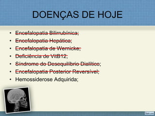 DOENÇAS DE HOJE
• Encefalopatia Bilirrubínica;
• Encefalopatia Hepática;
• Encefalopatia de Wernicke;
• Deficiência de VitB12;
• Síndrome do Desequilíbrio Dialítico;
• Encefalopatia Posterior Reversível;
• Hemossiderose Adquirida;
 