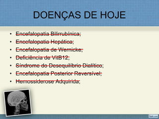 DOENÇAS DE HOJE
• Encefalopatia Bilirrubínica;
• Encefalopatia Hepática;
• Encefalopatia de Wernicke;
• Deficiência de VitB12;
• Síndrome do Desequilíbrio Dialítico;
• Encefalopatia Posterior Reversível;
• Hemossiderose Adquirida;
 