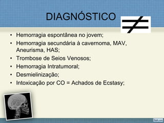 DIAGNÓSTICO
• Hemorragia espontânea no jovem;
• Hemorragia secundária à cavernoma, MAV,
Aneurisma, HAS;
• Trombose de Seios Venosos;
• Hemorragia Intratumoral;
• Desmielinização;
• Intoxicação por CO = Achados de Ecstasy;
 