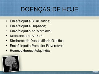 DOENÇAS DE HOJE
• Encefalopatia Bilirrubínica;
• Encefalopatia Hepática;
• Encefalopatia de Wernicke;
• Deficiência de VitB12;
• Síndrome do Desequilíbrio Dialítico;
• Encefalopatia Posterior Reversível;
• Hemossiderose Adquirida;
 