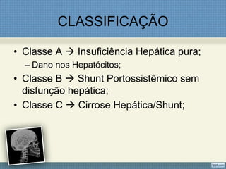 CLASSIFICAÇÃO
• Classe A  Insuficiência Hepática pura;
– Dano nos Hepatócitos;
• Classe B  Shunt Portossistêmico sem
disfunção hepática;
• Classe C  Cirrose Hepática/Shunt;
 