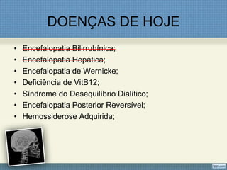 DOENÇAS DE HOJE
• Encefalopatia Bilirrubínica;
• Encefalopatia Hepática;
• Encefalopatia de Wernicke;
• Deficiência de VitB12;
• Síndrome do Desequilíbrio Dialítico;
• Encefalopatia Posterior Reversível;
• Hemossiderose Adquirida;
 