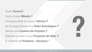 Quem Somos? 
Qual a nossa Missão ?  
Consegue listar os nossos Valores ? 
Se te perguntassem sua Visão Estratégica ? 
Temos uma Carteira de Projetos ? 
Saberíamos dizer nossa Proposta de Valor ?  
E a listinha de Produtos e Serviços ?
?
Guarapari 2016 - Renzo Colnago - ENCEJ
 