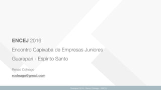 ENCEJ 2016 
Encontro Capixaba de Empresas Juniores 
Guarapari - Espírito Santo
Renzo Colnago 
rcolnago@gmail.com
Guarapari 2016 - Renzo Colnago - ENCEJ
 