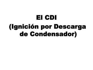 El CDI
(Ignición por Descarga
de Condensador)
 