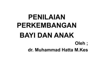 PENILAIAN
PERKEMBANGAN
BAYI DAN ANAK
Oleh ;
dr. Muhammad Hatta M.Kes
 