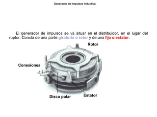 54/264
Generador de Impulsos Inductivo
El generador de impulsos se va situar en el distribuidor, en el lugar del
ruptor. Consta de una parte giratoria o rotor y de una fija o estator.
Rotor
EstatorDisco polar
Conexiones
 
