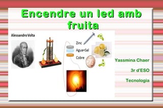 Encendre un led ambEncendre un led amb
fruitafruita
Yassmina Chaer
3r d'ESO
Tecnologia
 
