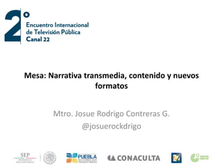 Mesa: Narrativa transmedia, contenido y nuevos
formatos
Mtro. Josue Rodrigo Contreras G.
@josuerockdrigo