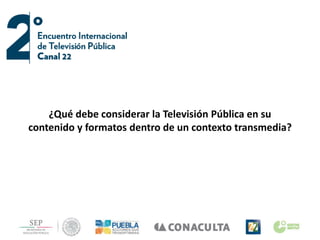 ¿Qué debe considerar la Televisión Pública en su
contenido y formatos dentro de un contexto transmedia?