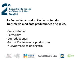 1.- Fomentar la producción de contenido
Transmedia mediante producciones originales.
-Convocatorias
-Patrocinios
-Coproducciones
-Formación de nuevos productores
-Nuevos modelos de negocio