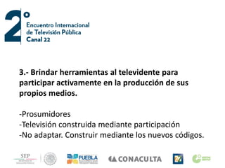 3.- Brindar herramientas al televidente para
participar activamente en la producción de sus
propios medios.
-Prosumidores
-Televisión construida mediante participación
-No adaptar. Construir mediante los nuevos códigos.