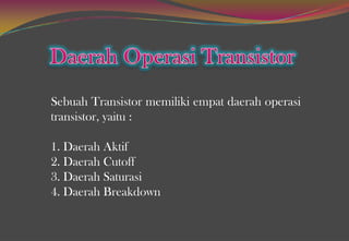 Sebuah Transistor memiliki empat daerah operasi
transistor, yaitu :
1. Daerah Aktif
2. Daerah Cutoff
3. Daerah Saturasi
4. Daerah Breakdown
 