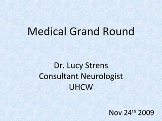 Medical Grand Round
Dr. Lucy Strens
Consultant Neurologist
UHCW
Nov 24th
2009
 