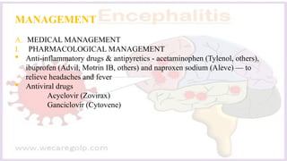 MANAGEMENT
A. MEDICAL MANAGEMENT
I. PHARMACOLOGICAL MANAGEMENT
 Anti-inflammatory drugs & antipyretics - acetaminophen (Tylenol, others),
ibuprofen (Advil, Motrin IB, others) and naproxen sodium (Aleve) — to
relieve headaches and fever
 Antiviral drugs
Acyclovir (Zovirax)
Ganciclovir (Cytovene)
 