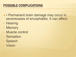 POSSIBLE COMPLICATIONS
 • Permanent brain damage may occur in
severecases of encephalitis. It can affect:
 Hearing
 Memory
 Muscle control
 Sensation
 Speech
 Vision
 