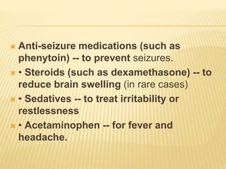  Anti-seizure medications (such as
phenytoin) -- to prevent seizures.
 • Steroids (such as dexamethasone) -- to
reduce brain swelling (in rare cases)
 • Sedatives -- to treat irritability or
restlessness
 • Acetaminophen -- for fever and
headache.
 