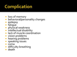  loss of memory
 behavioral/personality changes
 epilepsy
 fatigue
 physical weakness
 intellectual disability
 lack of muscle coordination
 vision problems
 hearing problems
 speaking issues
 coma
 difficulty breathing
 death
 