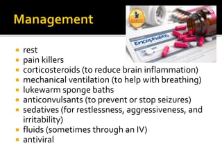  rest
 pain killers
 corticosteroids (to reduce brain inflammation)
 mechanical ventilation (to help with breathing)
 lukewarm sponge baths
 anticonvulsants (to prevent or stop seizures)
 sedatives (for restlessness, aggressiveness, and
irritability)
 fluids (sometimes through an IV)
 antiviral
 