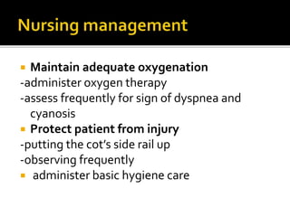  Maintain adequate oxygenation
-administer oxygen therapy
-assess frequently for sign of dyspnea and
cyanosis
 Protect patient from injury
-putting the cot’s side rail up
-observing frequently
 administer basic hygiene care
 