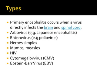  Primary encephalitis occurs when a virus
directly infects the brain and spinal cord.
 Arbovirus (e,g. Japanese encephalitis)
 Enterovirus (e.g poliovirus)
 Herpes simplex
 Mumps, measles
 HIV
 Cytomegalovvirus (CMV)
 Epstein-BarrVirus (EBV)
 