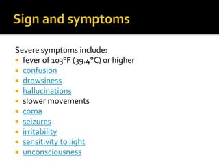 Severe symptoms include:
 fever of 103°F (39.4°C) or higher
 confusion
 drowsiness
 hallucinations
 slower movements
 coma
 seizures
 irritability
 sensitivity to light
 unconsciousness
 