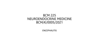 BCM 225
NEUROENDOCRINE MEDICINE
BCM/K/0005/2021
ENCEPHALITIS
 