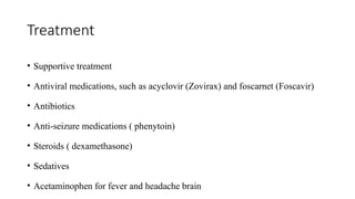 Treatment
• Supportive treatment
• Antiviral medications, such as acyclovir (Zovirax) and foscarnet (Foscavir)
• Antibiotics
• Anti-seizure medications ( phenytoin)
• Steroids ( dexamethasone)
• Sedatives
• Acetaminophen for fever and headache brain
 