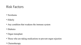 Risk Factors
• Newborns
• Elderly
• Any condition that weakens the immune system
• Diabetes
• Organ transplant
• Those who are taking medications to prevent organ rejection
• Chemotherapy
 