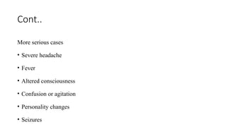 Cont..
More serious cases
• Severe headache
• Fever
• Altered consciousness
• Confusion or agitation
• Personality changes
• Seizures
 