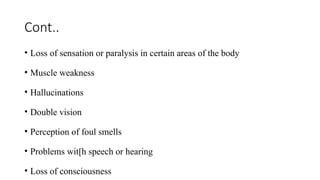 Cont..
• Loss of sensation or paralysis in certain areas of the body
• Muscle weakness
• Hallucinations
• Double vision
• Perception of foul smells
• Problems wit[h speech or hearing
• Loss of consciousness
 