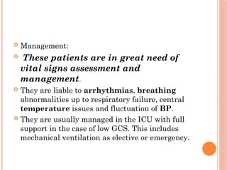  Management:
 These patients are in great need of
vital signs assessment and
management.
 They are liable to arrhythmias, breathing
abnormalities up to respiratory failure, central
temperature issues and fluctuation of BP.
 They are usually managed in the ICU with full
support in the case of low GCS. This includes
mechanical ventilation as elective or emergency.
 