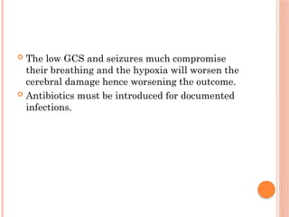  The low GCS and seizures much compromise
their breathing and the hypoxia will worsen the
cerebral damage hence worsening the outcome.
 Antibiotics must be introduced for documented
infections.
 