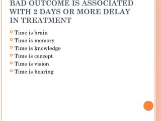 BAD OUTCOME IS ASSOCIATED
WITH 2 DAYS OR MORE DELAY
IN TREATMENT
 Time is brain
 Time is memory
 Time is knowledge
 Time is concept
 Time is vision
 Time is hearing
 