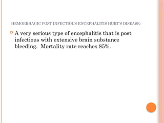 HEMORRHAGIC POST INFECTIOUS ENCEPHALITIS HURT’S DISEASE:
 A very serious type of encephalitis that is post
infectious with extensive brain substance
bleeding. Mortality rate reaches 85%.
 