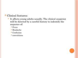  Clinical features:
 It affects young adults usually. The clinical suspicion
will be directed by a careful history to indentify the
sequence of:
 Fever
 Headache
 Confusion
 convulsions
 