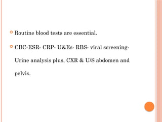  Routine blood tests are essential.
 CBC-ESR- CRP- U&Es- RBS- viral screening-
Urine analysis plus, CXR & U/S abdomen and
pelvis.
 