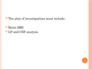  The plan of investigations must include:
 Brain MRI
 LP and CSF analysis
 