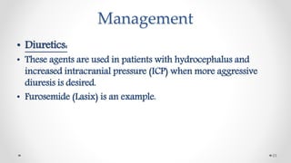 Management
• Diuretics:
• These agents are used in patients with hydrocephalus and
increased intracranial pressure (ICP) when more aggressive
diuresis is desired.
• Furosemide (Lasix) is an example.
23
 