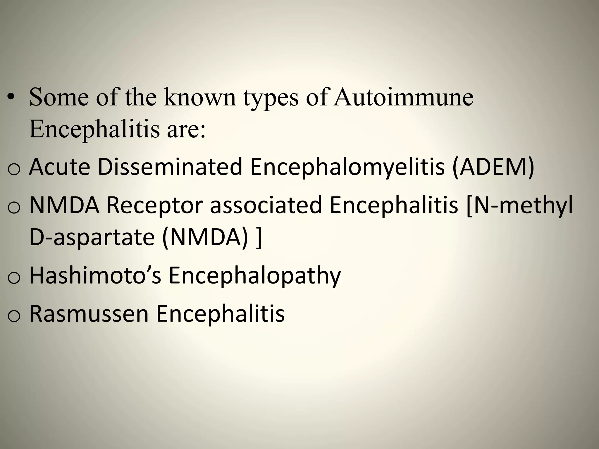 • Some of the known types of Autoimmune
Encephalitis are:
o Acute Disseminated Encephalomyelitis (ADEM)
o NMDA Receptor associated Encephalitis [N-methyl
D-aspartate (NMDA) ]
o Hashimoto’s Encephalopathy
o Rasmussen Encephalitis
 