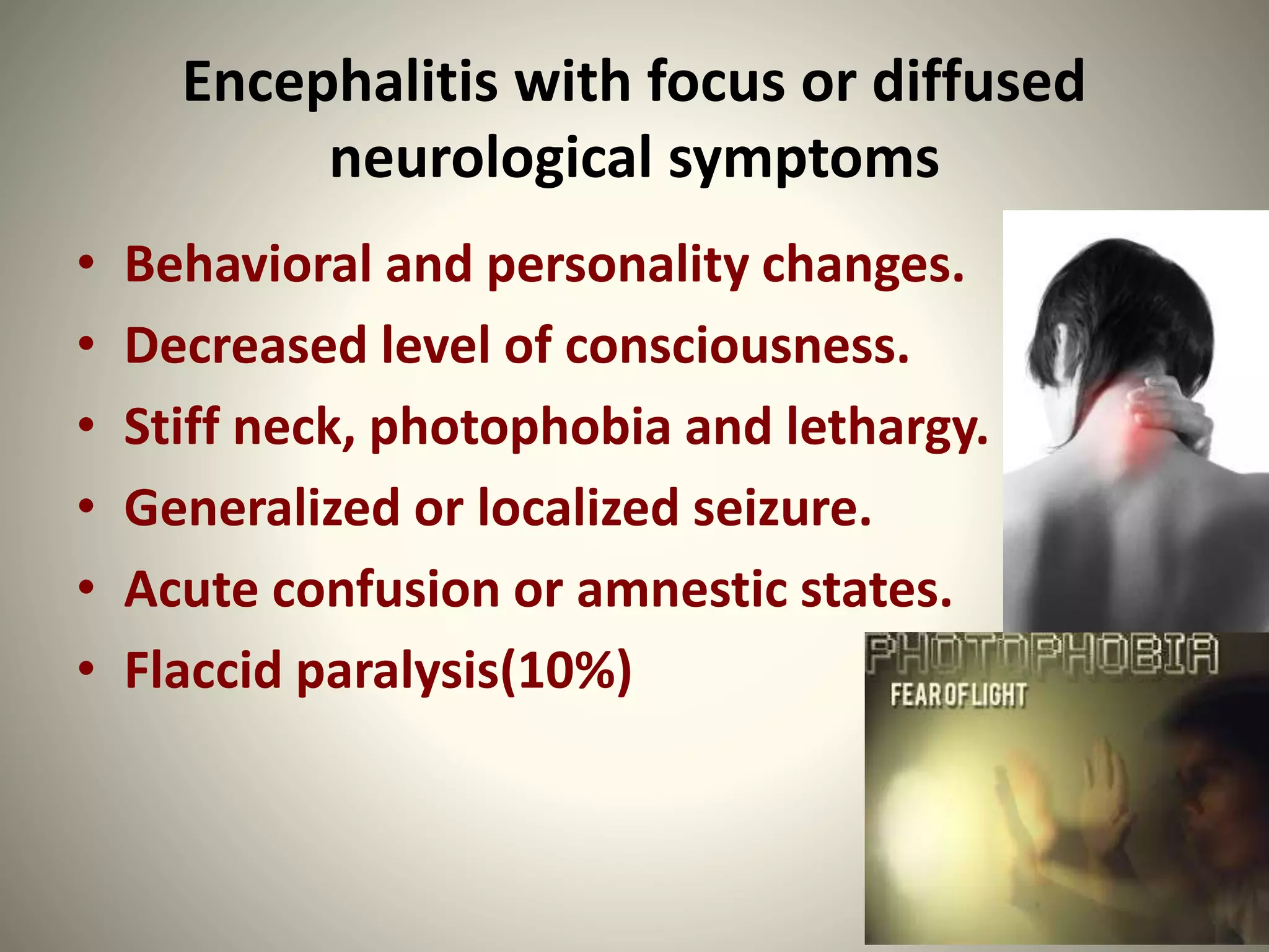 Encephalitis with focus or diffused
neurological symptoms
• Behavioral and personality changes.
• Decreased level of consciousness.
• Stiff neck, photophobia and lethargy.
• Generalized or localized seizure.
• Acute confusion or amnestic states.
• Flaccid paralysis(10%)
 