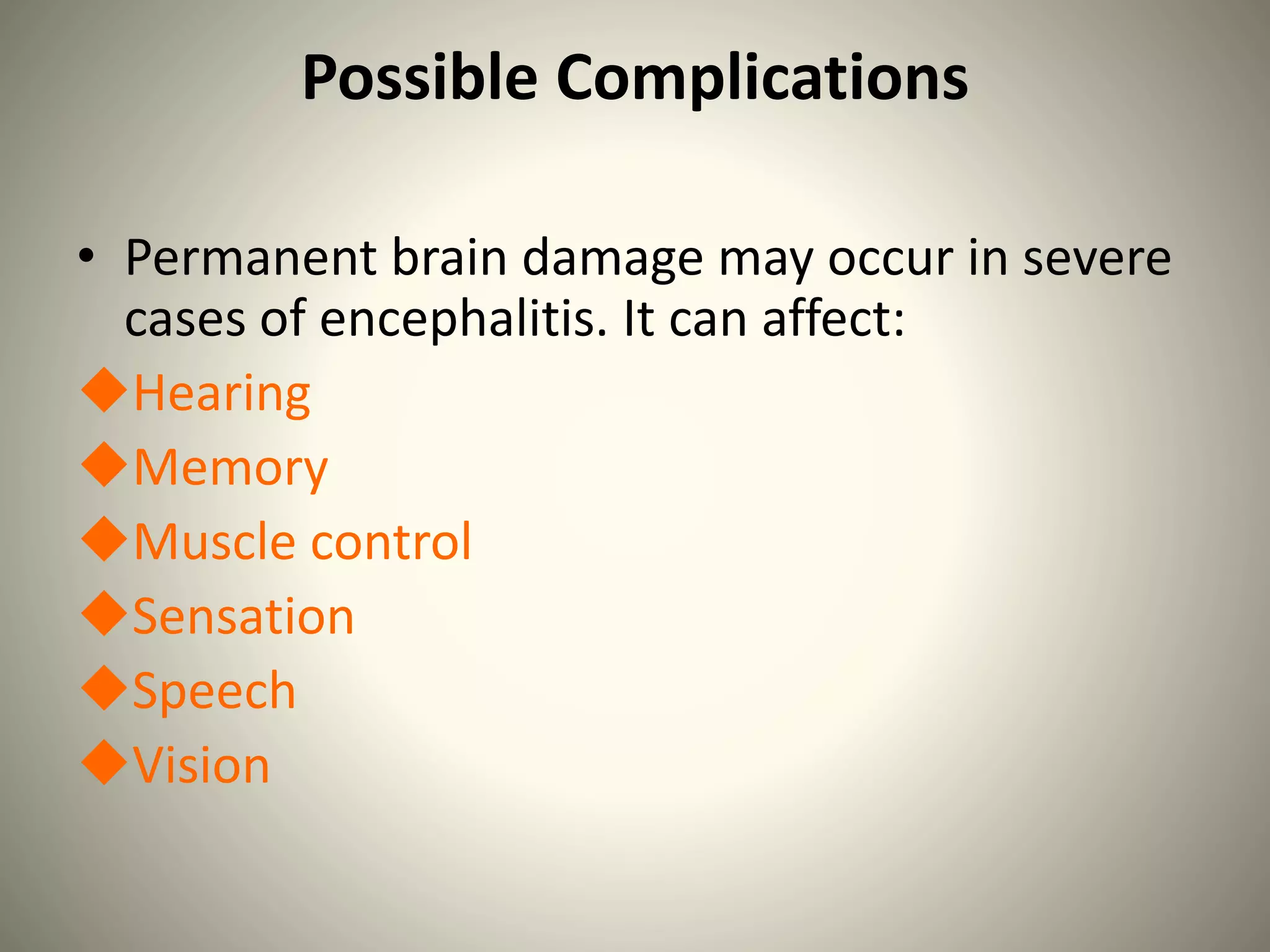 Possible Complications
• Permanent brain damage may occur in severe
cases of encephalitis. It can affect:
Hearing
Memory
Muscle control
Sensation
Speech
Vision
 