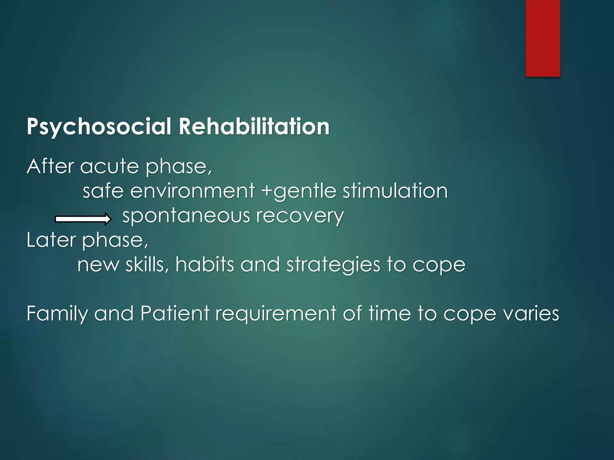 Psychosocial Rehabilitation
After acute phase,
safe environment +gentle stimulation
spontaneous recovery
Later phase,
new skills, habits and strategies to cope
Family and Patient requirement of time to cope varies
 