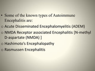 • Some of the known types of Autoimmune
Encephalitis are:
o Acute Disseminated Encephalomyelitis (ADEM)
o NMDA Receptor associated Encephalitis [N-methyl
D-aspartate (NMDA) ]
o Hashimoto’s Encephalopathy
o Rasmussen Encephalitis
 