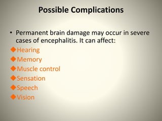 Possible Complications
• Permanent brain damage may occur in severe
cases of encephalitis. It can affect:
Hearing
Memory
Muscle control
Sensation
Speech
Vision
 