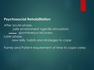 Psychosocial Rehabilitation
After acute phase,
safe environment +gentle stimulation
spontaneous recovery
Later phase,
new skills, habits and strategies to cope
Family and Patient requirement of time to cope varies
 