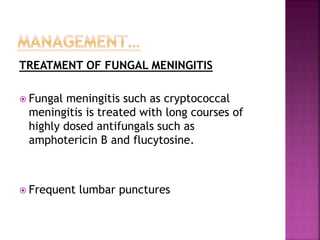 TREATMENT OF FUNGAL MENINGITIS
 Fungal meningitis such as cryptococcal
meningitis is treated with long courses of
highly dosed antifungals such as
amphotericin B and flucytosine.
 Frequent lumbar punctures
 